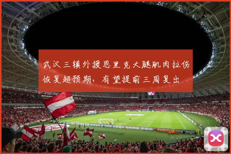 武汉三镇外援恩里克大腿肌肉拉伤恢复超预期，有望提前三周复出