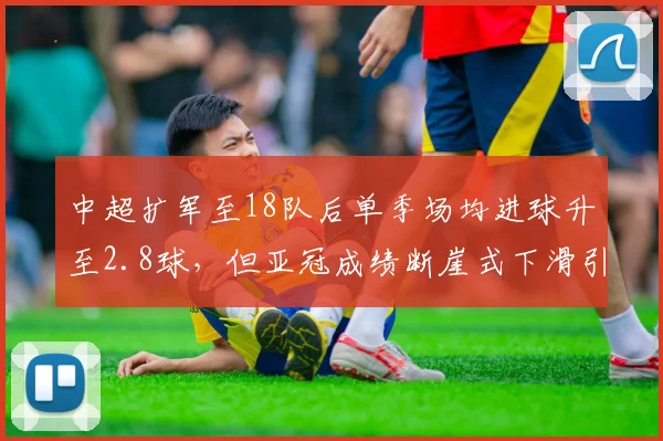 中超扩军至18队后单季场均进球升至2.8球，但亚冠成绩断崖式下滑引赛制改革双刃剑质疑