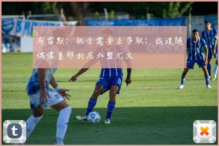 布雷默:机会需要去争取;我追随偶像基耶利尼加盟尤文