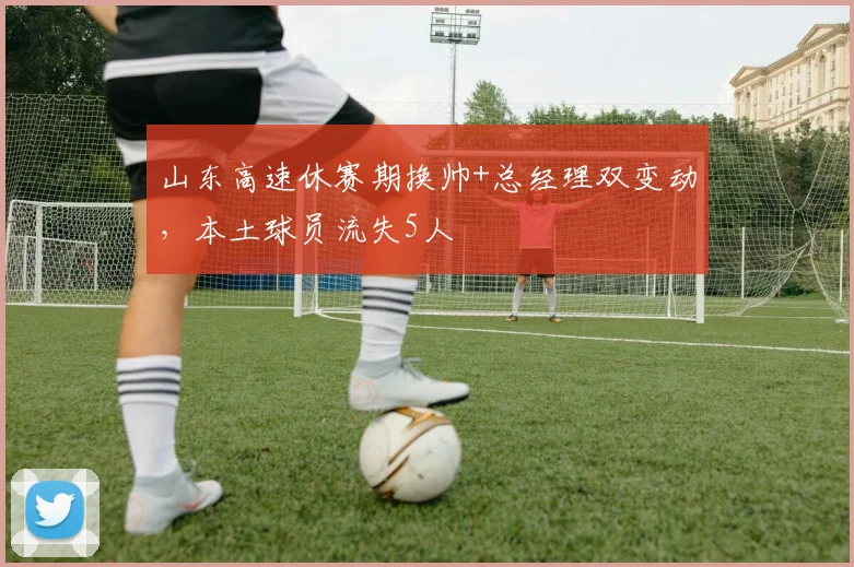山东高速休赛期换帅+总经理双变动,本土球员流失5人