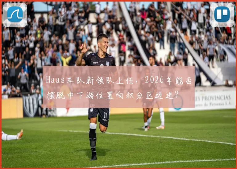 Haas车队新领队上任,2026年能否摆脱中下游位置向积分区迈进?