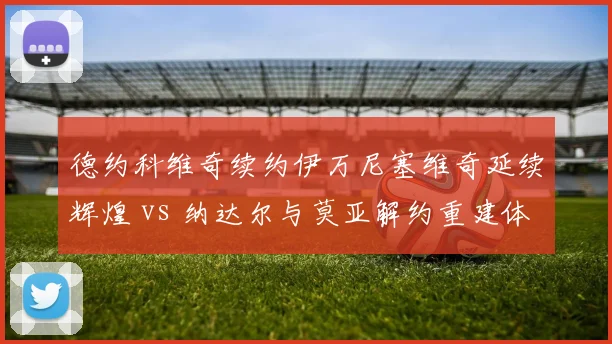 德约科维奇续约伊万尼塞维奇延续辉煌 vs 纳达尔与莫亚解约重建体系，传奇教练团队走向分化