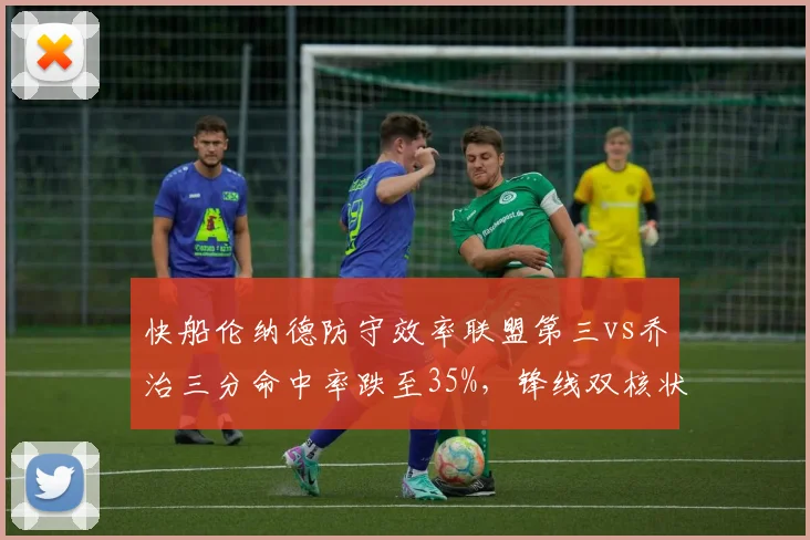 快船伦纳德防守效率联盟第三vs乔治三分命中率跌至35%，锋线双核状态起伏影响战绩
